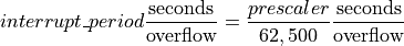 interrupt\_period \frac{\mathrm{seconds}}{\mathrm{overflow}} =
    \frac{prescaler}{62,500} \frac{\mathrm{seconds}}{\mathrm{overflow}}