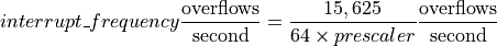 interrupt\_frequency \frac{\mathrm{overflows}}{\mathrm{second}} =
    \frac{15,625}{64 \times prescaler} \frac{\mathrm{overflows}}{\mathrm{second}}
