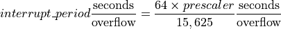 interrupt\_period \frac{\mathrm{seconds}}{\mathrm{overflow}} =
    \frac{64 \times prescaler}{15,625} \frac{\mathrm{seconds}}{\mathrm{overflow}}